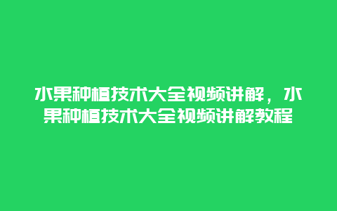 水果种植技术大全视频讲解，水果种植技术大全视频讲解教程