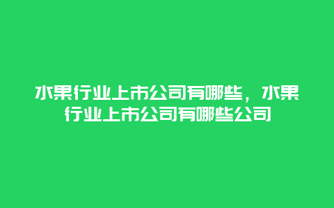 水果行业上市公司有哪些，水果行业上市公司有哪些公司