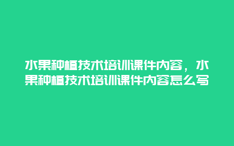 水果种植技术培训课件内容，水果种植技术培训课件内容怎么写