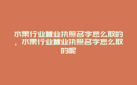 水果行业营业执照名字怎么取的，水果行业营业执照名字怎么取的呢