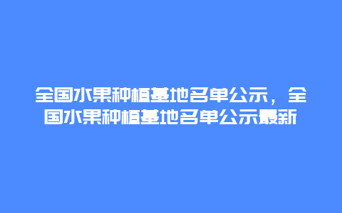 全国水果种植基地名单公示，全国水果种植基地名单公示最新