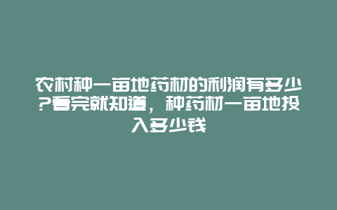 农村种一亩地药材的利润有多少?看完就知道，种药材一亩地投入多少钱