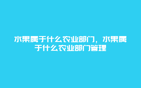 水果属于什么农业部门，水果属于什么农业部门管理