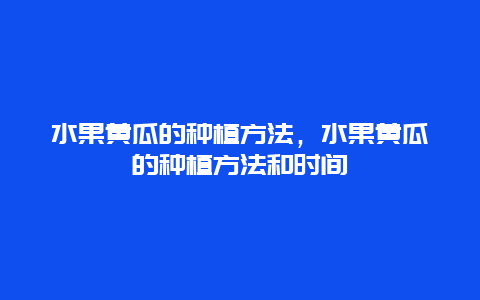 水果黄瓜的种植方法，水果黄瓜的种植方法和时间