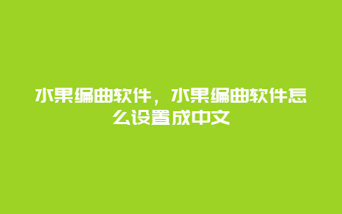 水果编曲软件，水果编曲软件怎么设置成中文