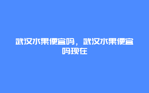 武汉水果便宜吗，武汉水果便宜吗现在