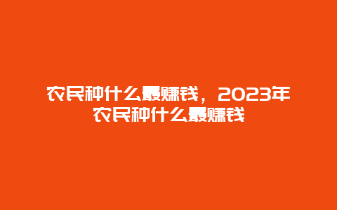 农民种什么最赚钱，2023年农民种什么最赚钱