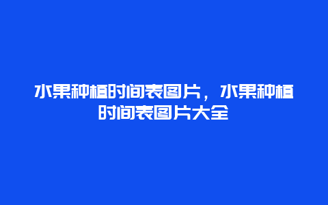 水果种植时间表图片，水果种植时间表图片大全