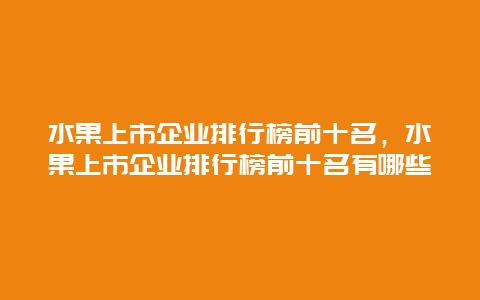 水果上市企业排行榜前十名，水果上市企业排行榜前十名有哪些