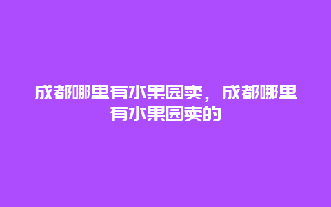 成都哪里有水果园卖，成都哪里有水果园卖的