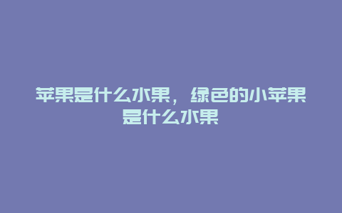 苹果是什么水果，绿色的小苹果是什么水果