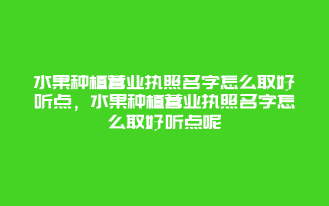 水果种植营业执照名字怎么取好听点，水果种植营业执照名字怎么取好听点呢