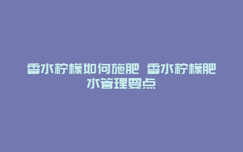 香水柠檬如何施肥 香水柠檬肥水管理要点