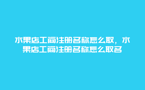 水果店工商注册名称怎么取，水果店工商注册名称怎么取名