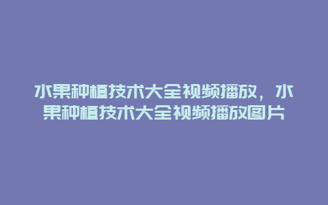 水果种植技术大全视频播放，水果种植技术大全视频播放图片