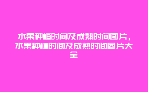 水果种植时间及成熟时间图片，水果种植时间及成熟时间图片大全