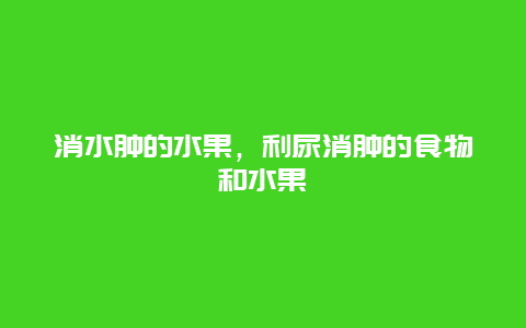 消水肿的水果，利尿消肿的食物和水果