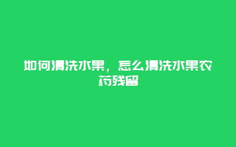 如何清洗水果，怎么清洗水果农药残留