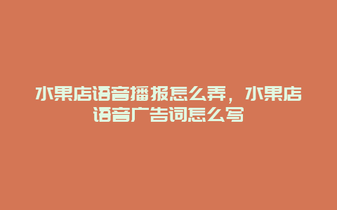 水果店语音播报怎么弄，水果店语音广告词怎么写