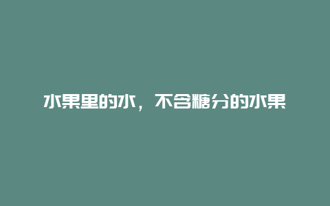 水果里的水，不含糖分的水果