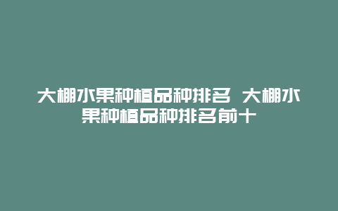 大棚水果种植品种排名 大棚水果种植品种排名前十