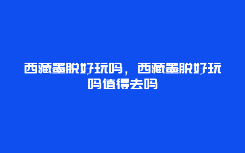 西藏墨脱好玩吗，西藏墨脱好玩吗值得去吗