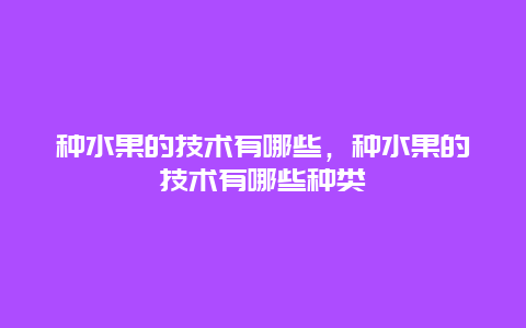 种水果的技术有哪些，种水果的技术有哪些种类