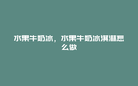 水果牛奶冰，水果牛奶冰淇淋怎么做