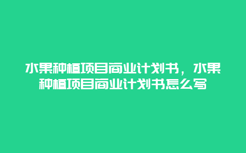 水果种植项目商业计划书，水果种植项目商业计划书怎么写