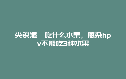 尖锐湿疣吃什么水果，感染hpv不能吃3种水果