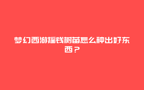 梦幻西游摇钱树苗怎么种出好东西？