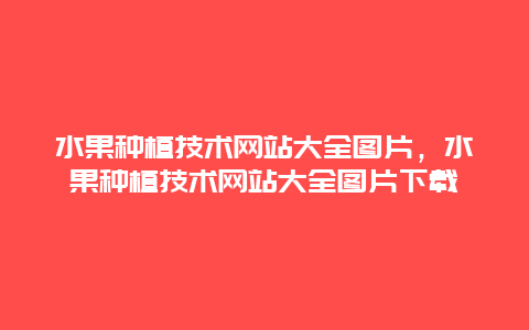 水果种植技术网站大全图片，水果种植技术网站大全图片下载