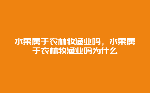 水果属于农林牧渔业吗，水果属于农林牧渔业吗为什么