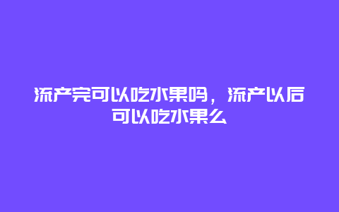 流产完可以吃水果吗，流产以后可以吃水果么