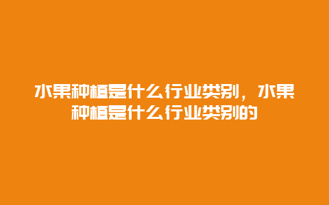 水果种植是什么行业类别，水果种植是什么行业类别的