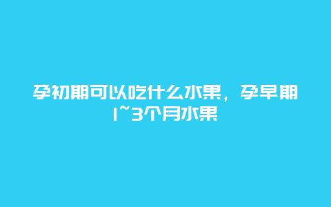 孕初期可以吃什么水果，孕早期1~3个月水果