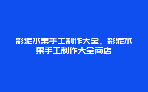 彩泥水果手工制作大全，彩泥水果手工制作大全商店