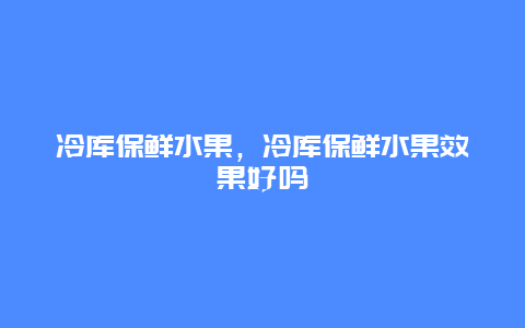 冷库保鲜水果，冷库保鲜水果效果好吗