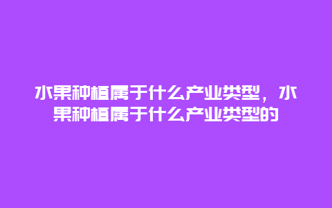 水果种植属于什么产业类型，水果种植属于什么产业类型的