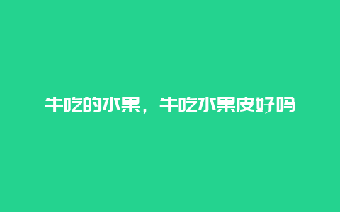 牛吃的水果，牛吃水果皮好吗