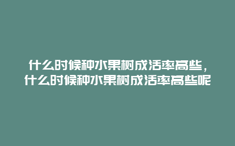 什么时候种水果树成活率高些，什么时候种水果树成活率高些呢