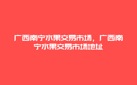 广西南宁水果交易市场，广西南宁水果交易市场地址