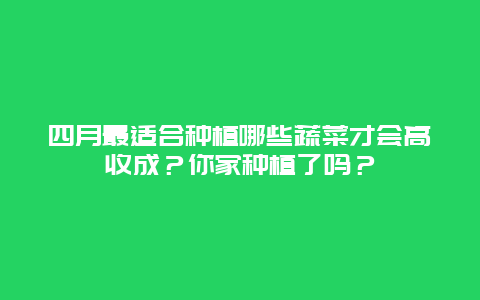 四月最适合种植哪些蔬菜才会高收成？你家种植了吗？