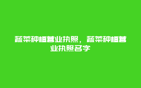 蔬菜种植营业执照，蔬菜种植营业执照名字