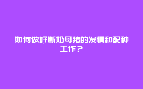 如何做好断奶母猪的发情和配种工作？