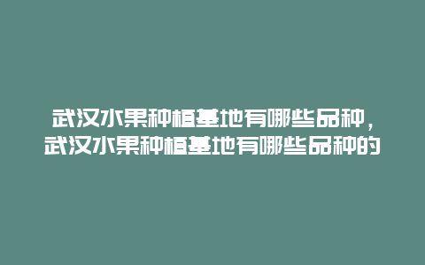 武汉水果种植基地有哪些品种，武汉水果种植基地有哪些品种的