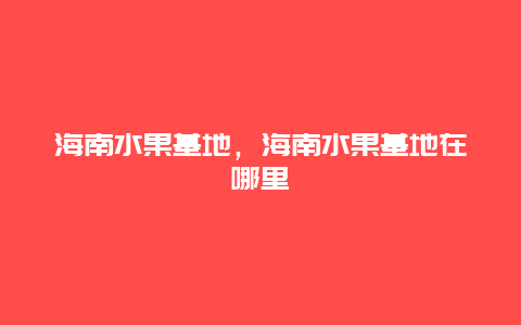 海南水果基地，海南水果基地在哪里