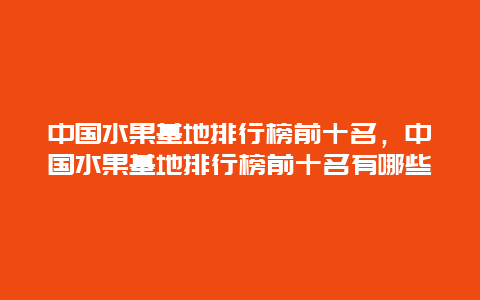 中国水果基地排行榜前十名，中国水果基地排行榜前十名有哪些