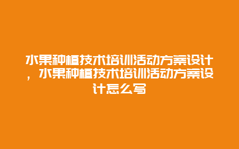 水果种植技术培训活动方案设计，水果种植技术培训活动方案设计怎么写