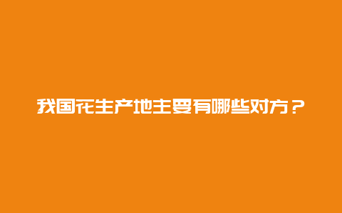 我国花生产地主要有哪些对方？